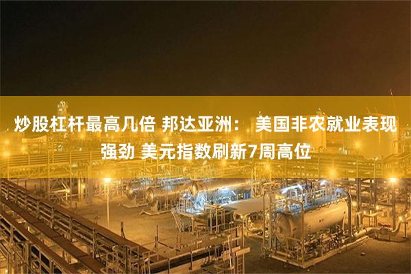 炒股杠杆最高几倍 邦达亚洲: 美国非农就业表现强劲 美元指数刷新7周高位