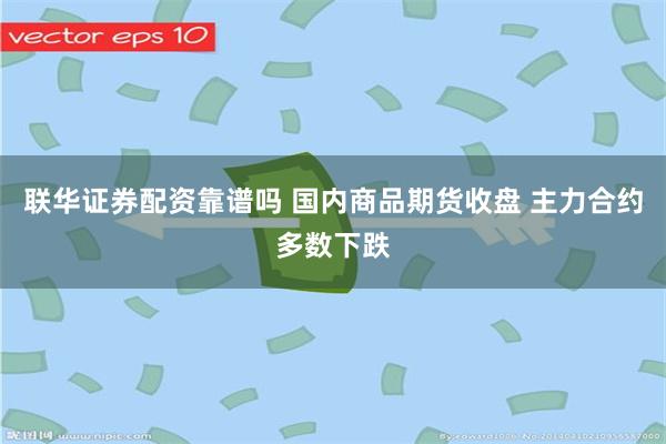 联华证券配资靠谱吗 国内商品期货收盘 主力合约多数下跌