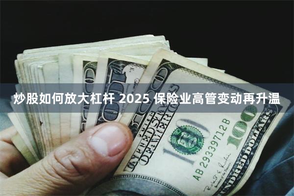 炒股如何放大杠杆 2025 保险业高管变动再升温