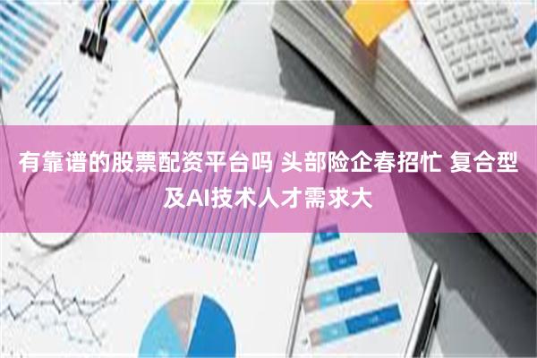 有靠谱的股票配资平台吗 头部险企春招忙 复合型及AI技术人才需求大