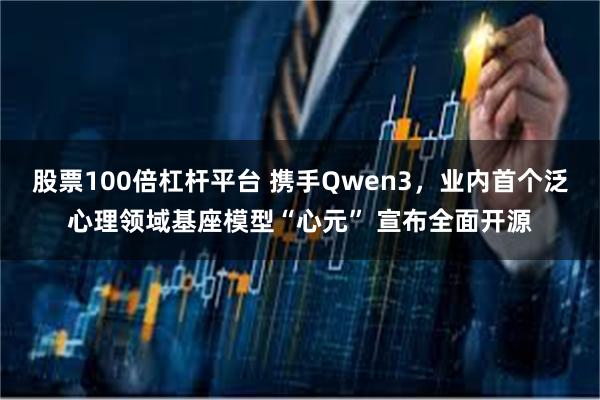 股票100倍杠杆平台 携手Qwen3,业内首个泛心理领域基座模型“心元” 宣布全面开源