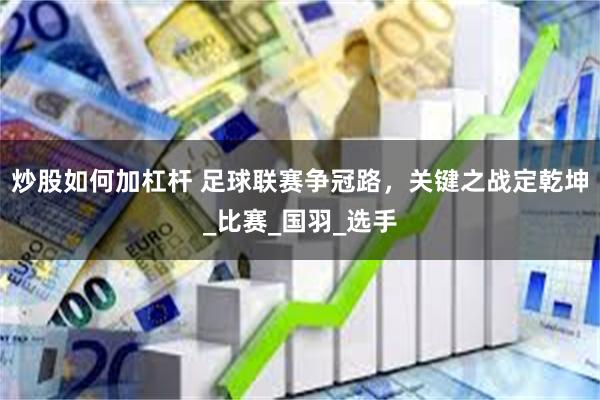 炒股如何加杠杆 足球联赛争冠路,关键之战定乾坤_比赛_国羽_选手
