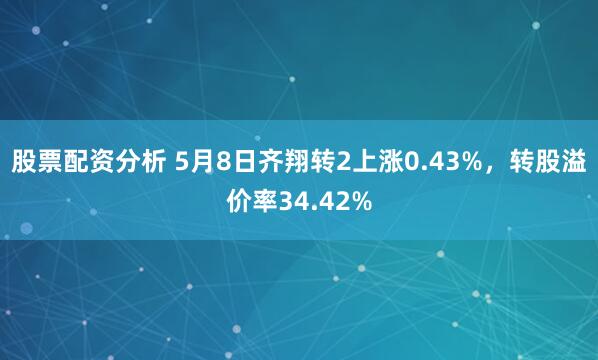 股票配资分析 5月8日齐翔转2上涨0.43%,转股溢价率34.42%