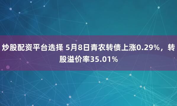 炒股配资平台选择 5月8日青农转债上涨0.29%,转股溢价率35.01%