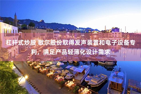 杠杆式炒股 歌尔股份取得发声装置和电子设备专利,满足产品轻薄化设计需求