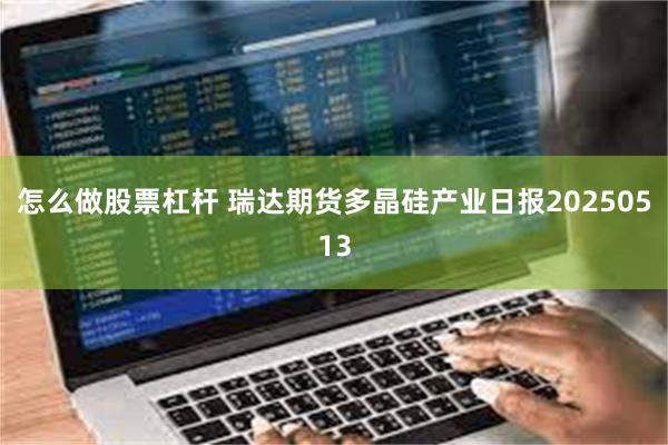 怎么做股票杠杆 瑞达期货多晶硅产业日报20250513
