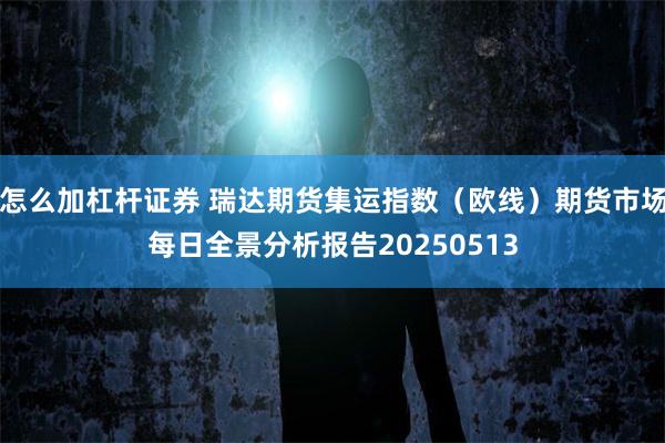 怎么加杠杆证券 瑞达期货集运指数（欧线）期货市场每日全景分析报告20250513