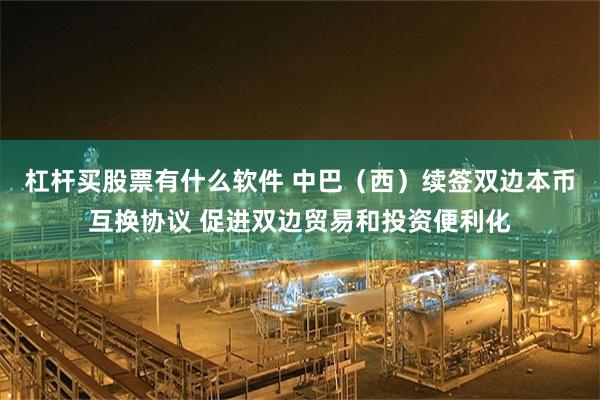 杠杆买股票有什么软件 中巴（西）续签双边本币互换协议 促进双边贸易和投资便利化