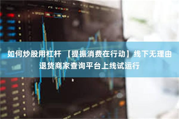 如何炒股用杠杆 【提振消费在行动】线下无理由退货商家查询平台上线试运行