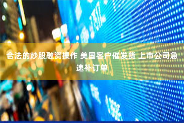 合法的炒股融资操作 美国客户催发货 上市公司急速补订单