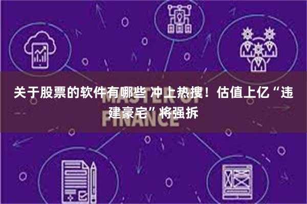 关于股票的软件有哪些 冲上热搜！估值上亿“违建豪宅”将强拆