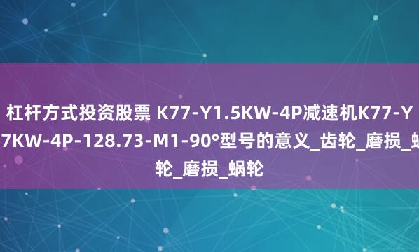 杠杆方式投资股票 K77-Y1.5KW-4P减速机K77-Y0.37KW-4P-128.73-M1-90°型号的意义_齿轮_磨损_蜗轮