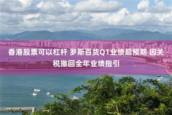 香港股票可以杠杆 罗斯百货Q1业绩超预期 因关税撤回全年业绩指引