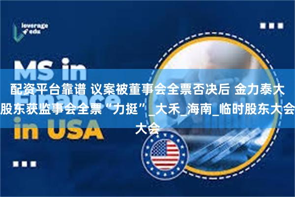 配资平台靠谱 议案被董事会全票否决后 金力泰大股东获监事会全票“力挺”_大禾_海南_临时股东大会