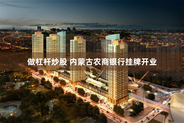 做杠杆炒股 内蒙古农商银行挂牌开业