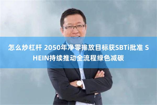 怎么炒杠杆 2050年净零排放目标获SBTi批准 SHEIN持续推动全流程绿色减碳