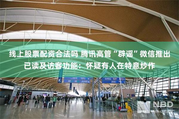 线上股票配资合法吗 腾讯高管“辟谣”微信推出已读及访客功能:怀疑有人在特意炒作