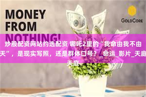 炒股配资网站约选配资 哪吒2里的“我命由我不由天”,是现实写照,还是群体口号?_命运_影片_天庭