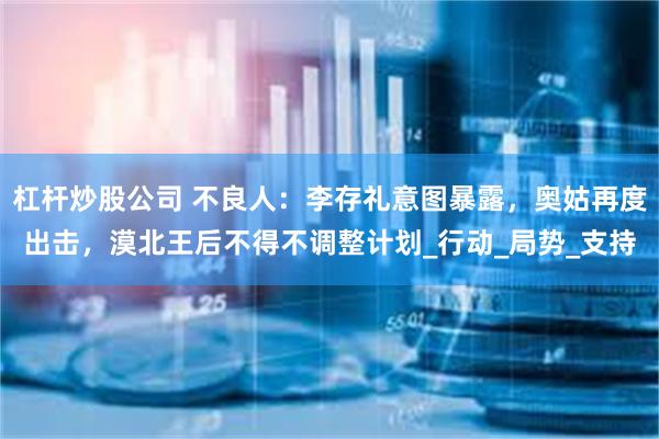 杠杆炒股公司 不良人:李存礼意图暴露,奥姑再度出击,漠北王后不得不调整计划_行动_局势_支持