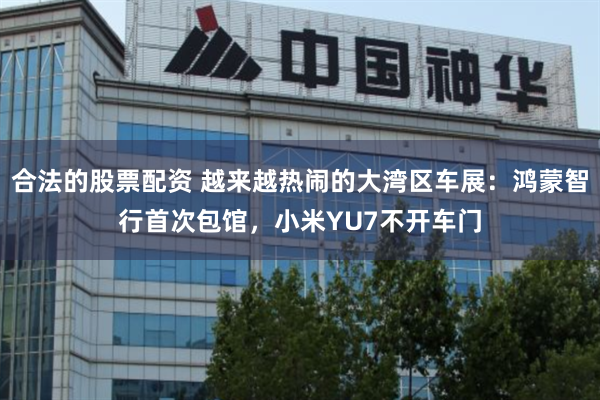 合法的股票配资 越来越热闹的大湾区车展:鸿蒙智行首次包馆,小米YU7不开车门