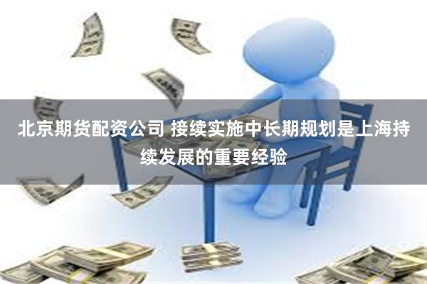 北京期货配资公司 接续实施中长期规划是上海持续发展的重要经验