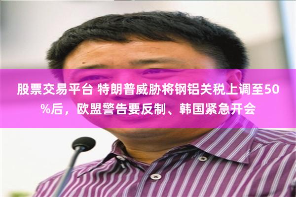 股票交易平台 特朗普威胁将钢铝关税上调至50%后,欧盟警告要反制、韩国紧急开会