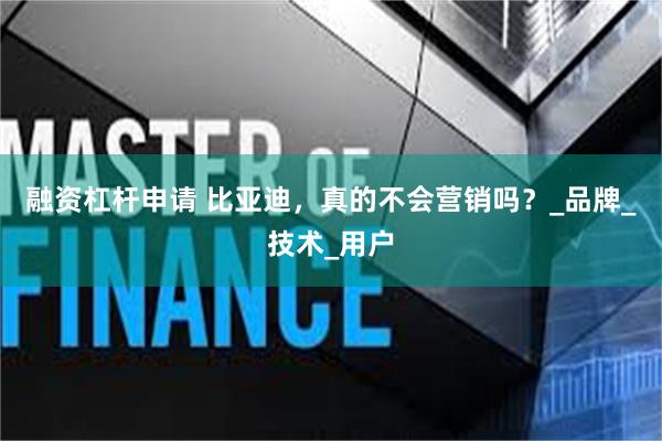融资杠杆申请 比亚迪,真的不会营销吗?_品牌_技术_用户