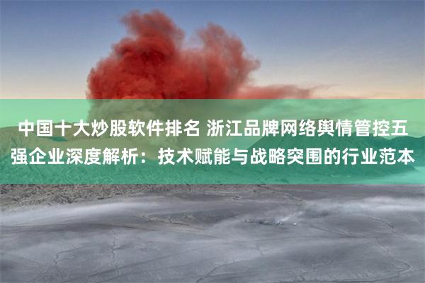 中国十大炒股软件排名 浙江品牌网络舆情管控五强企业深度解析:技术赋能与战略突围的行业范本