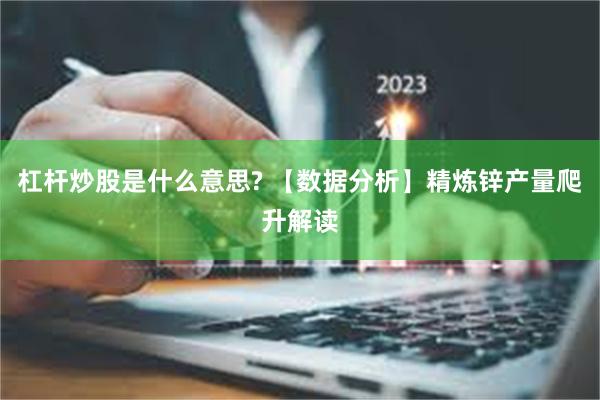 杠杆炒股是什么意思? 【数据分析】精炼锌产量爬升解读