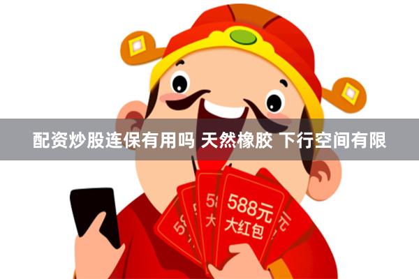 配资炒股连保有用吗 天然橡胶 下行空间有限