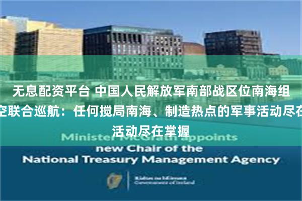 无息配资平台 中国人民解放军南部战区位南海组织海空联合巡航：任何搅局南海、制造热点的军事活动尽在掌握