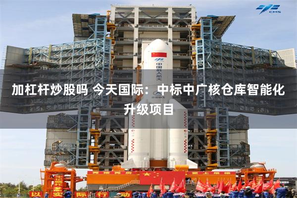 加杠杆炒股吗 今天国际：中标中广核仓库智能化升级项目