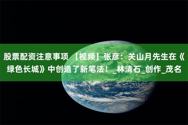 股票配资注意事项 【视频】张彦:关山月先生在《绿色长城》中创造了新笔法!_林清石_创作_茂名