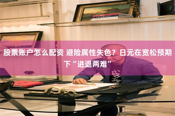 股票账户怎么配资 避险属性失色?日元在宽松预期下“进退两难”