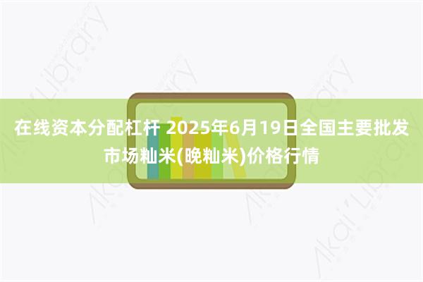 在线资本分配杠杆 2025年6月19日全国主要批发市场籼米(晚籼米)价格行情