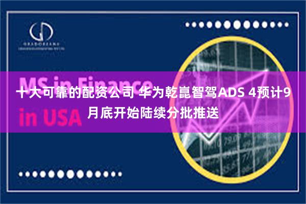 十大可靠的配资公司 华为乾崑智驾ADS 4预计9月底开始陆续分批推送