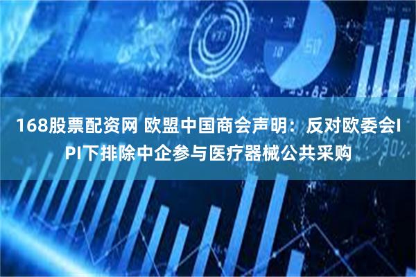 168股票配资网 欧盟中国商会声明:反对欧委会IPI下排除中企参与医疗器械公共采购