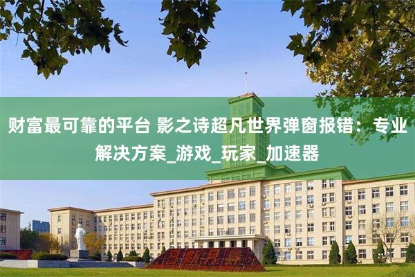 财富最可靠的平台 影之诗超凡世界弹窗报错:专业解决方案_游戏_玩家_加速器
