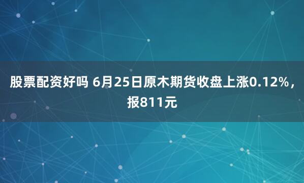 股票配资好吗 6月25日原木期货收盘上涨0.12%，报811元