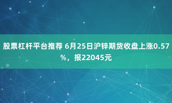 股票杠杆平台推荐 6月25日沪锌期货收盘上涨0.57%，报22045元