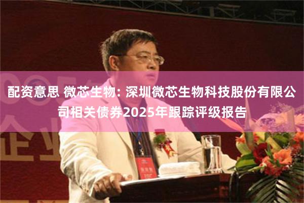 配资意思 微芯生物: 深圳微芯生物科技股份有限公司相关债券2025年跟踪评级报告