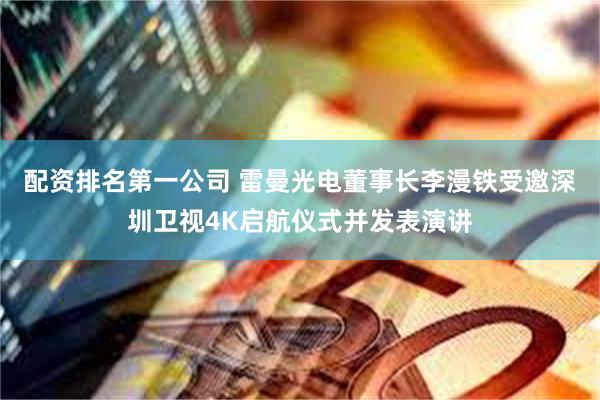 配资排名第一公司 雷曼光电董事长李漫铁受邀深圳卫视4K启航仪式并发表演讲