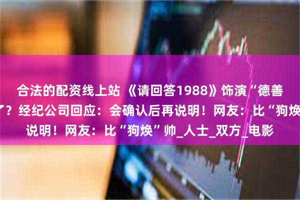 合法的配资线上站 《请回答1988》饰演“德善”的李惠利有新恋情了?经纪公司回应:会确认后再说明!网友:比“狗焕”帅_人士_双方_电影