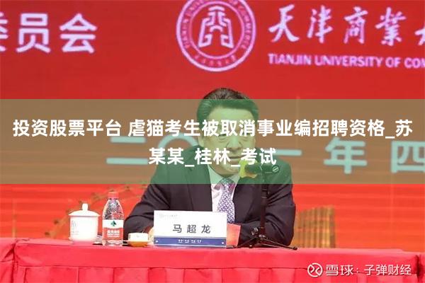 投资股票平台 虐猫考生被取消事业编招聘资格_苏某某_桂林_考试
