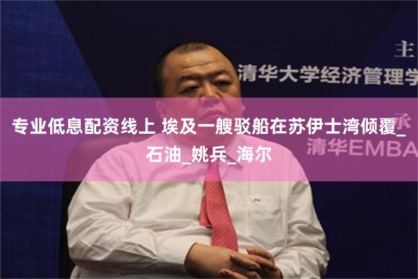 专业低息配资线上 埃及一艘驳船在苏伊士湾倾覆_石油_姚兵_海尔