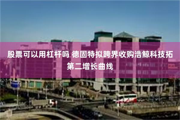 股票可以用杠杆吗 德固特拟跨界收购浩鲸科技拓第二增长曲线