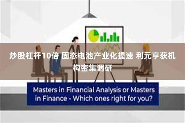 炒股杠杆10倍 固态电池产业化提速 利元亨获机构密集调研