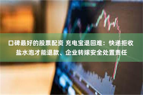 口碑最好的股票配资 充电宝退回难:快递拒收 盐水泡才能退款、企业转嫁安全处置责任