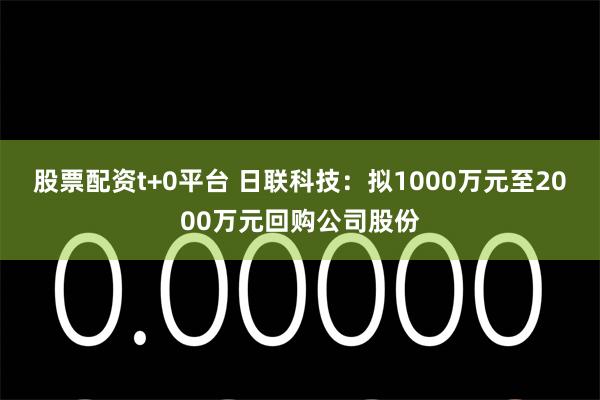 股票配资t+0平台 日联科技：拟1000万元至2000万元回购公司股份