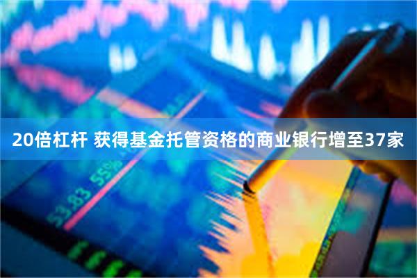 20倍杠杆 获得基金托管资格的商业银行增至37家